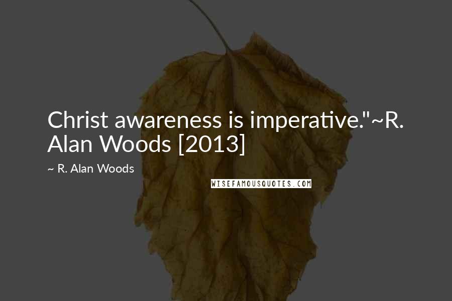 R. Alan Woods Quotes: Christ awareness is imperative."~R. Alan Woods [2013]