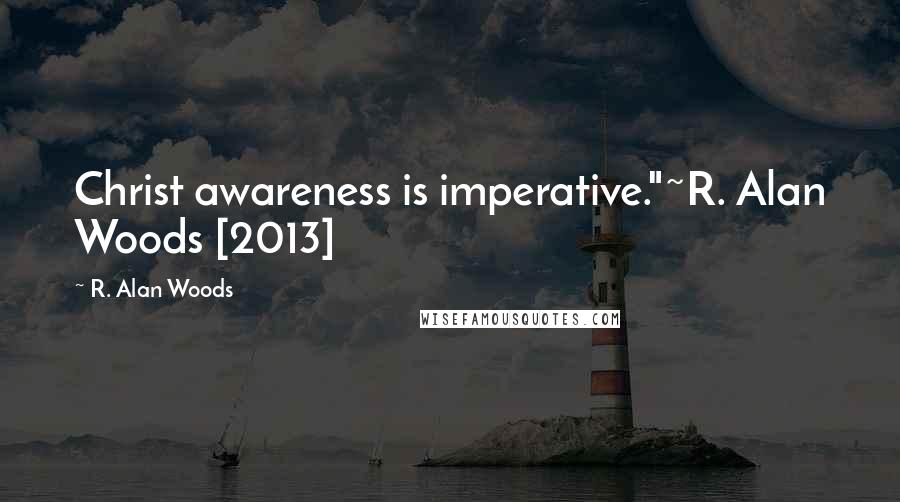 R. Alan Woods Quotes: Christ awareness is imperative."~R. Alan Woods [2013]