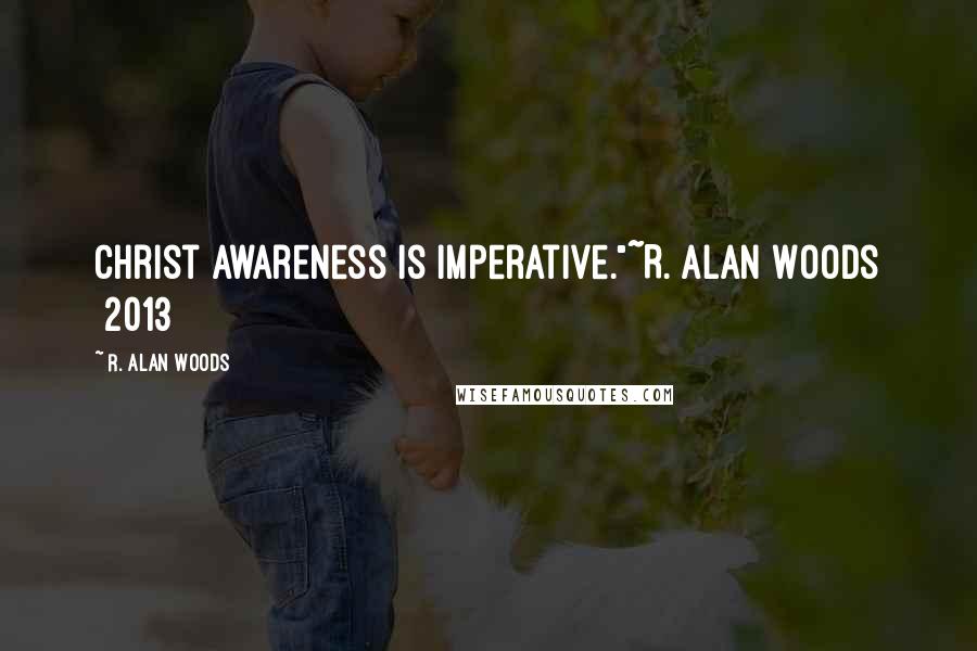 R. Alan Woods Quotes: Christ awareness is imperative."~R. Alan Woods [2013]