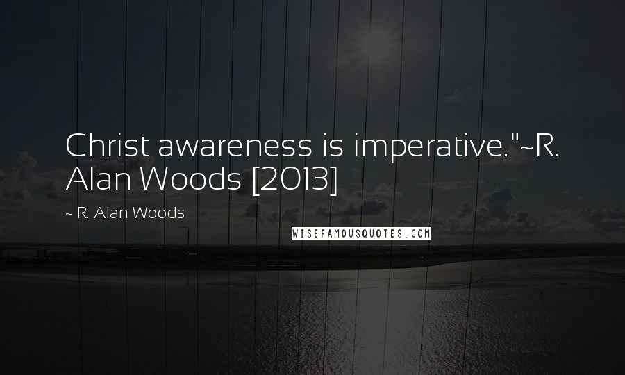 R. Alan Woods Quotes: Christ awareness is imperative."~R. Alan Woods [2013]