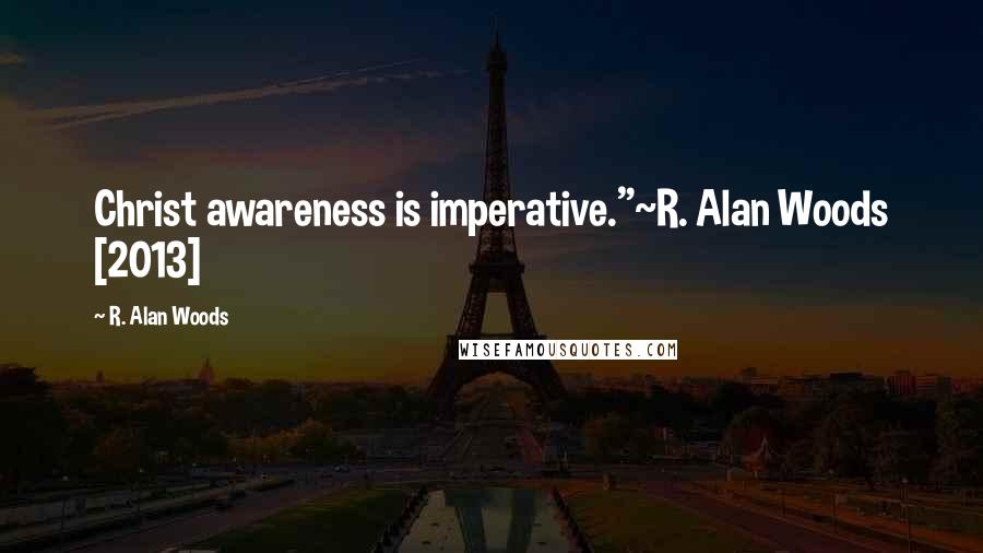 R. Alan Woods Quotes: Christ awareness is imperative."~R. Alan Woods [2013]