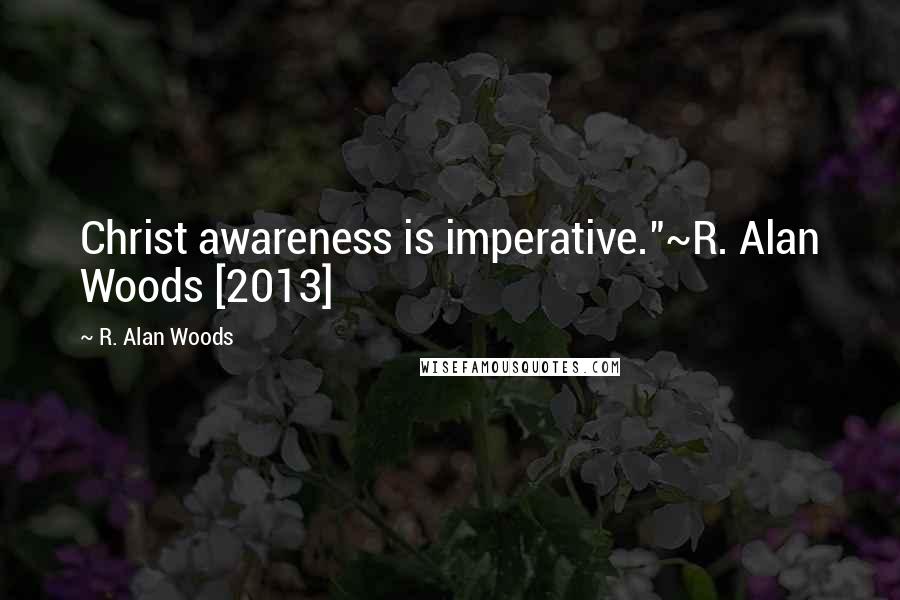 R. Alan Woods Quotes: Christ awareness is imperative."~R. Alan Woods [2013]