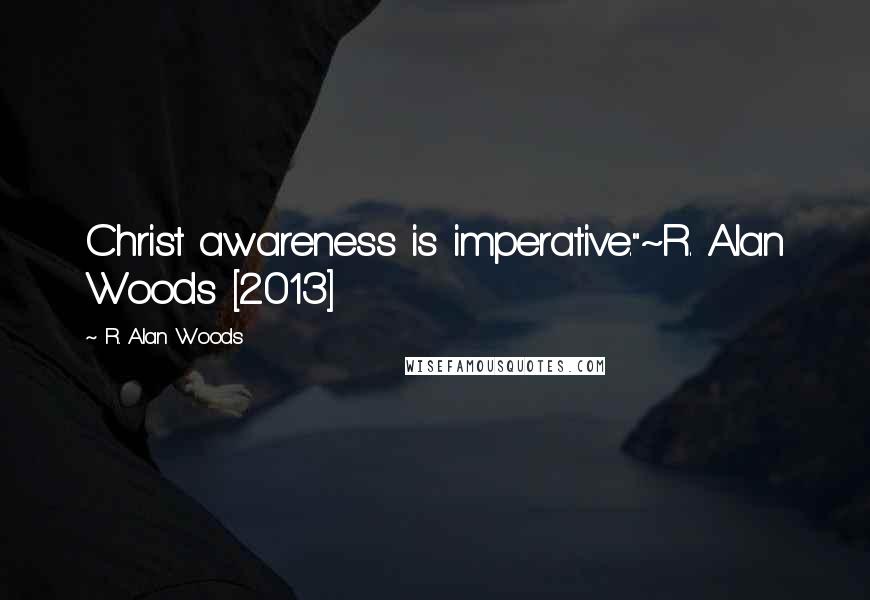 R. Alan Woods Quotes: Christ awareness is imperative."~R. Alan Woods [2013]