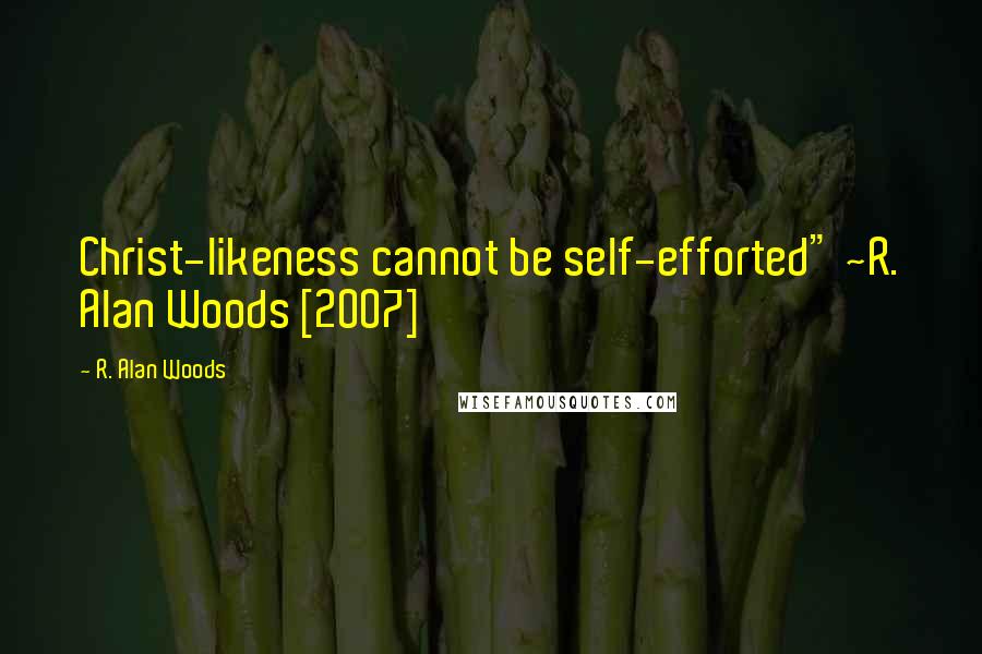 R. Alan Woods Quotes: Christ-likeness cannot be self-efforted" ~R. Alan Woods [2007]