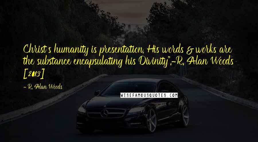 R. Alan Woods Quotes: Christ's humanity is presentation, His words & works are the substance encapsulating his Divinity".~R. Alan Woods [2013]