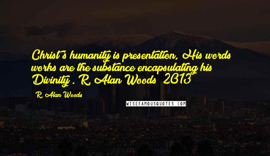 R. Alan Woods Quotes: Christ's humanity is presentation, His words & works are the substance encapsulating his Divinity".~R. Alan Woods [2013]