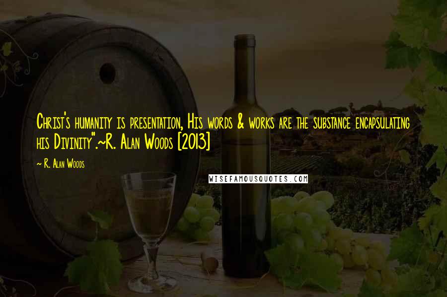 R. Alan Woods Quotes: Christ's humanity is presentation, His words & works are the substance encapsulating his Divinity".~R. Alan Woods [2013]