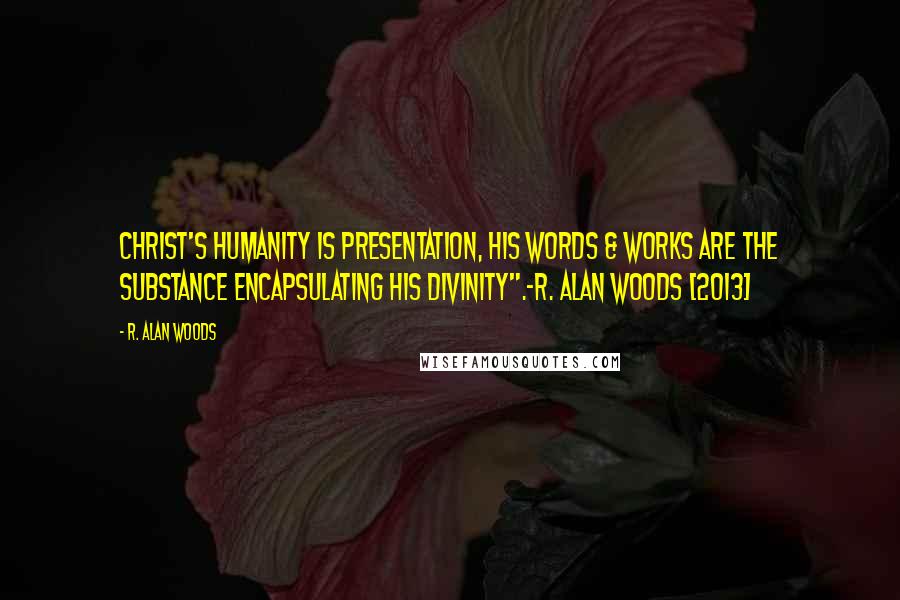 R. Alan Woods Quotes: Christ's humanity is presentation, His words & works are the substance encapsulating his Divinity".~R. Alan Woods [2013]