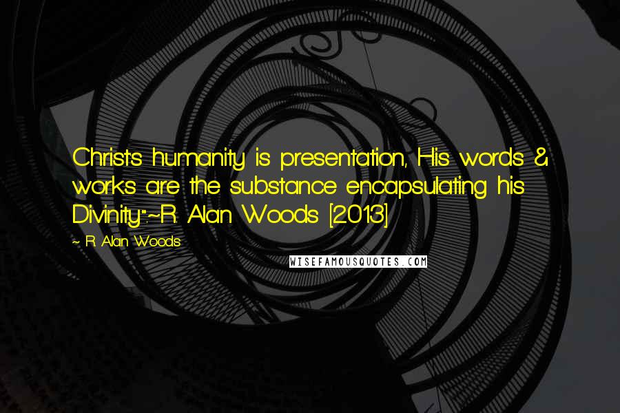 R. Alan Woods Quotes: Christ's humanity is presentation, His words & works are the substance encapsulating his Divinity".~R. Alan Woods [2013]