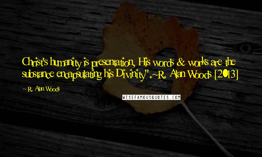 R. Alan Woods Quotes: Christ's humanity is presentation, His words & works are the substance encapsulating his Divinity".~R. Alan Woods [2013]