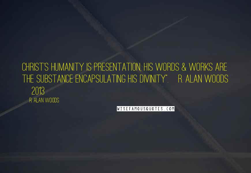 R. Alan Woods Quotes: Christ's humanity is presentation, His words & works are the substance encapsulating his Divinity".~R. Alan Woods [2013]