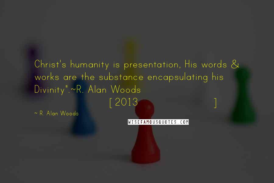 R. Alan Woods Quotes: Christ's humanity is presentation, His words & works are the substance encapsulating his Divinity".~R. Alan Woods [2013]