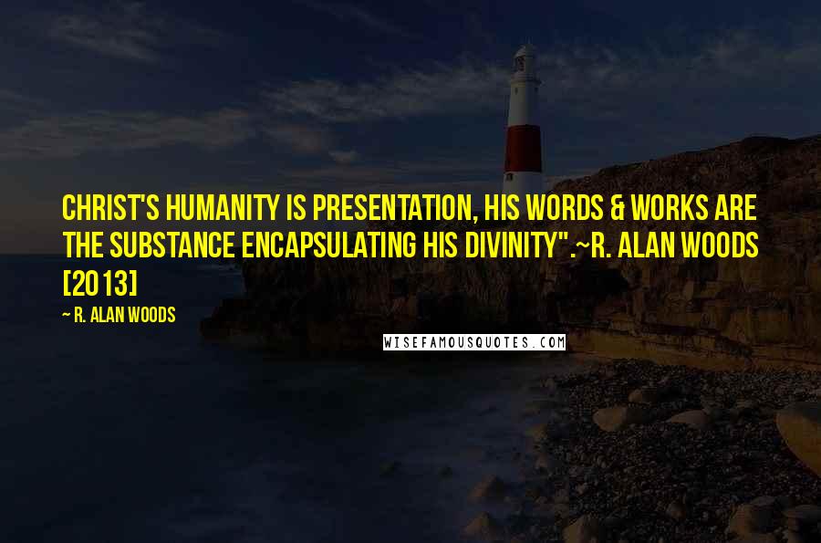 R. Alan Woods Quotes: Christ's humanity is presentation, His words & works are the substance encapsulating his Divinity".~R. Alan Woods [2013]