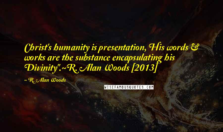 R. Alan Woods Quotes: Christ's humanity is presentation, His words & works are the substance encapsulating his Divinity".~R. Alan Woods [2013]