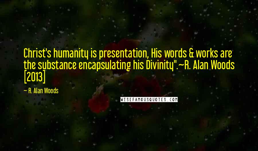 R. Alan Woods Quotes: Christ's humanity is presentation, His words & works are the substance encapsulating his Divinity".~R. Alan Woods [2013]