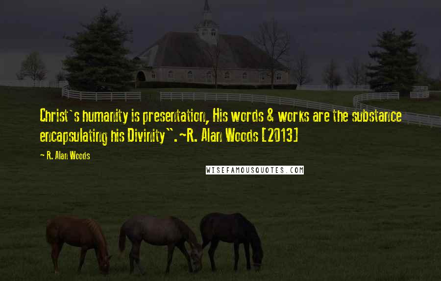 R. Alan Woods Quotes: Christ's humanity is presentation, His words & works are the substance encapsulating his Divinity".~R. Alan Woods [2013]