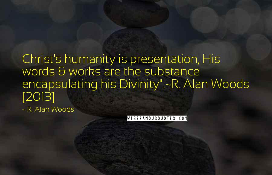 R. Alan Woods Quotes: Christ's humanity is presentation, His words & works are the substance encapsulating his Divinity".~R. Alan Woods [2013]