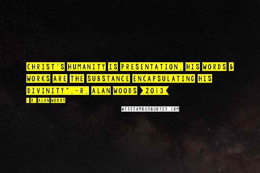 R. Alan Woods Quotes: Christ's humanity is presentation, His words & works are the substance encapsulating his Divinity".~R. Alan Woods [2013]