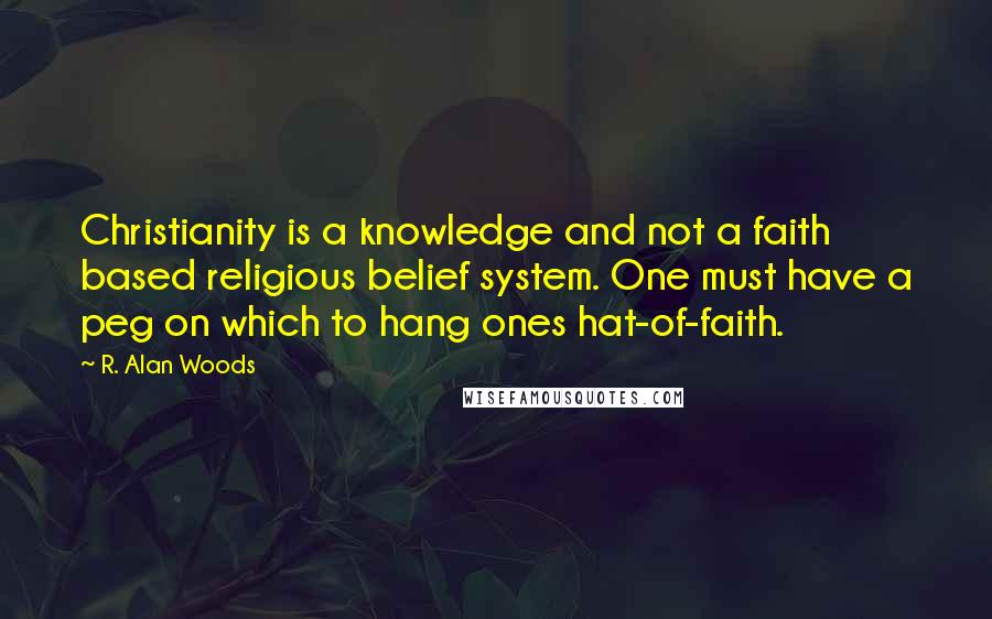 R. Alan Woods Quotes: Christianity is a knowledge and not a faith based religious belief system. One must have a peg on which to hang ones hat-of-faith.