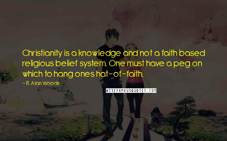 R. Alan Woods Quotes: Christianity is a knowledge and not a faith based religious belief system. One must have a peg on which to hang ones hat-of-faith.