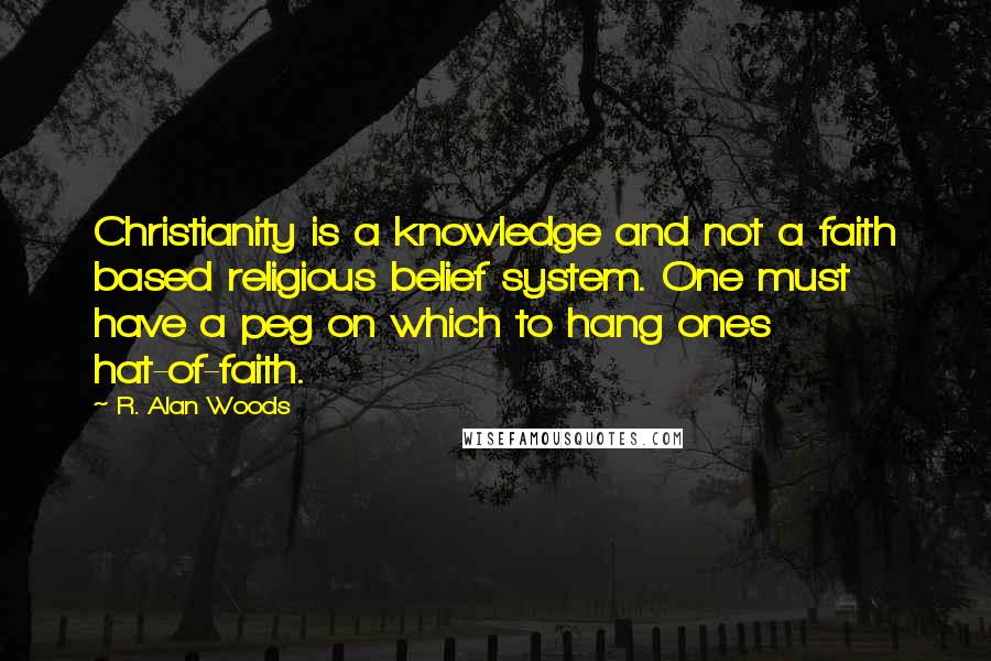 R. Alan Woods Quotes: Christianity is a knowledge and not a faith based religious belief system. One must have a peg on which to hang ones hat-of-faith.