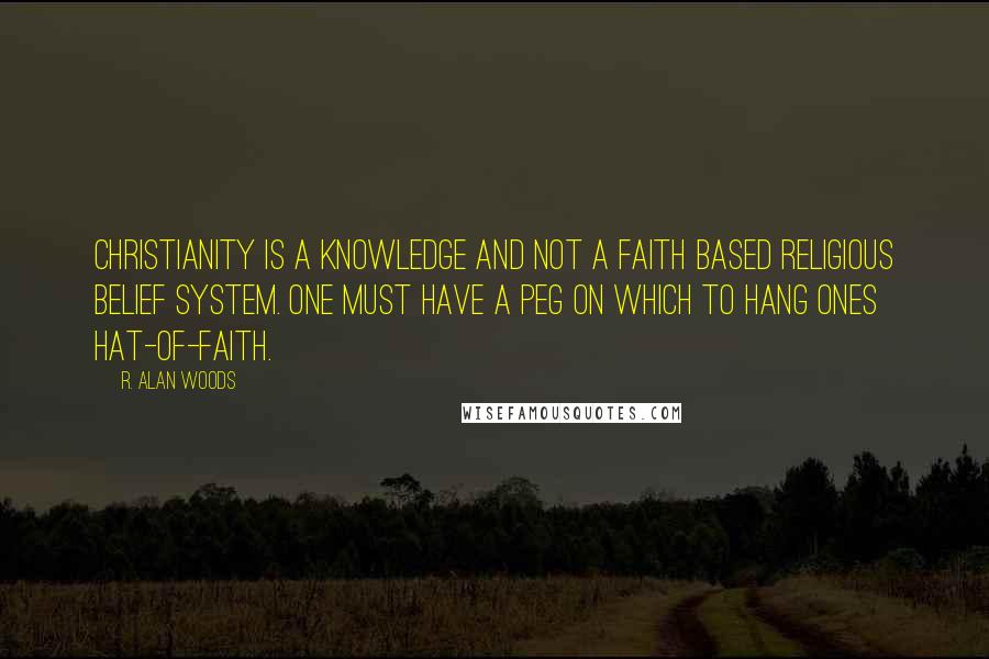 R. Alan Woods Quotes: Christianity is a knowledge and not a faith based religious belief system. One must have a peg on which to hang ones hat-of-faith.