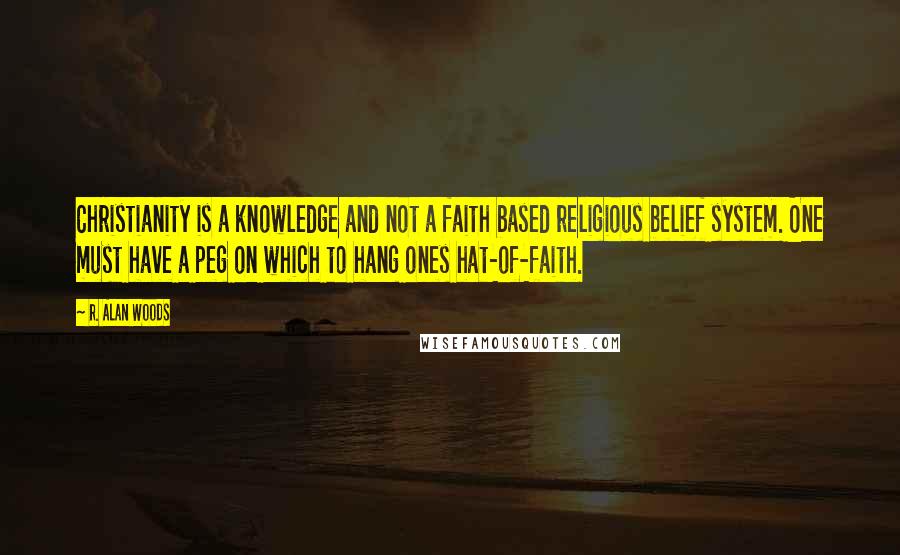 R. Alan Woods Quotes: Christianity is a knowledge and not a faith based religious belief system. One must have a peg on which to hang ones hat-of-faith.