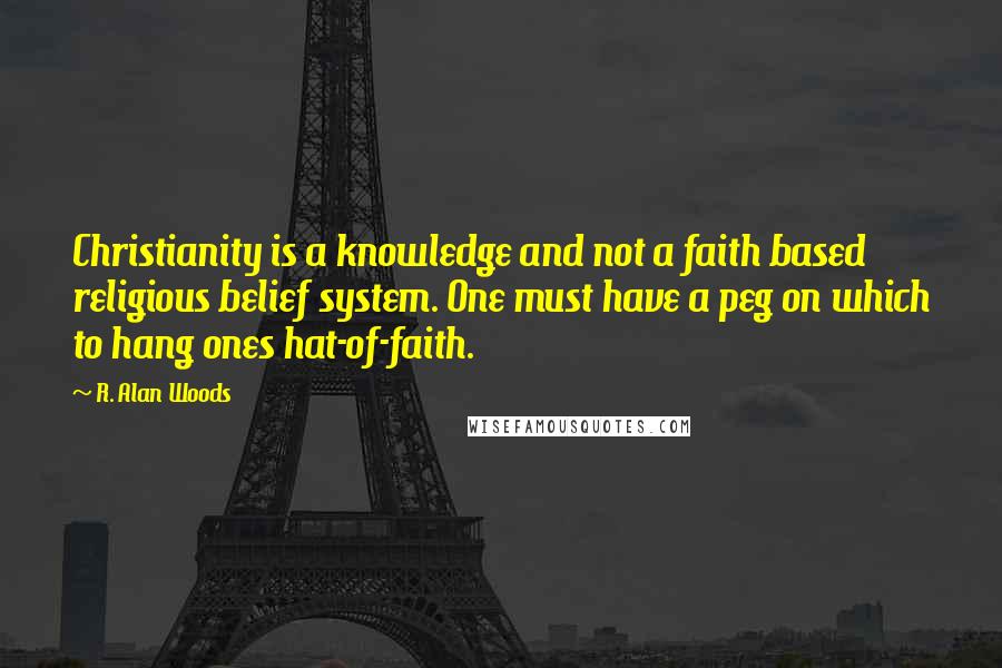 R. Alan Woods Quotes: Christianity is a knowledge and not a faith based religious belief system. One must have a peg on which to hang ones hat-of-faith.