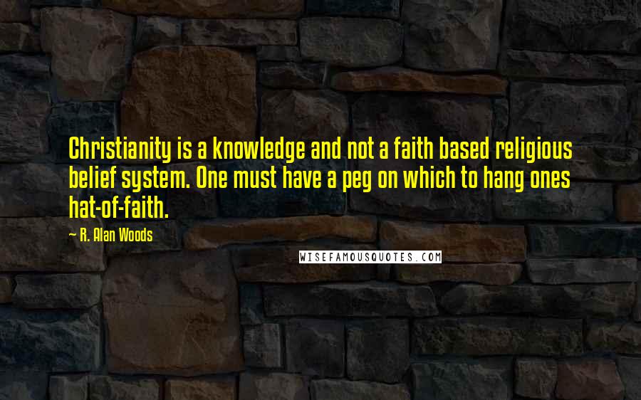 R. Alan Woods Quotes: Christianity is a knowledge and not a faith based religious belief system. One must have a peg on which to hang ones hat-of-faith.