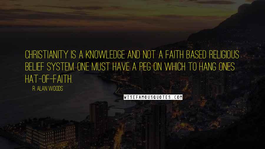 R. Alan Woods Quotes: Christianity is a knowledge and not a faith based religious belief system. One must have a peg on which to hang ones hat-of-faith.