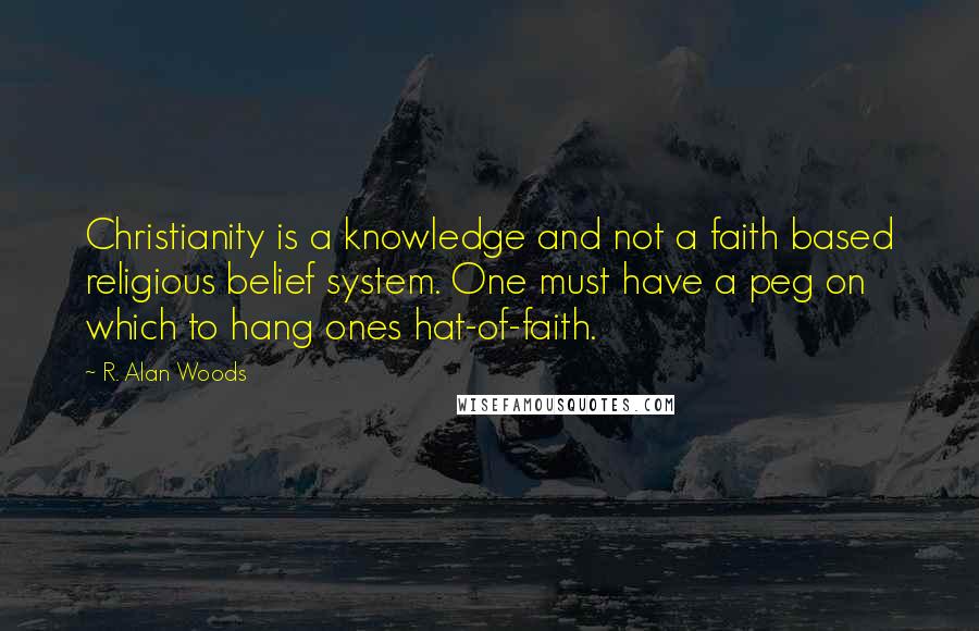 R. Alan Woods Quotes: Christianity is a knowledge and not a faith based religious belief system. One must have a peg on which to hang ones hat-of-faith.