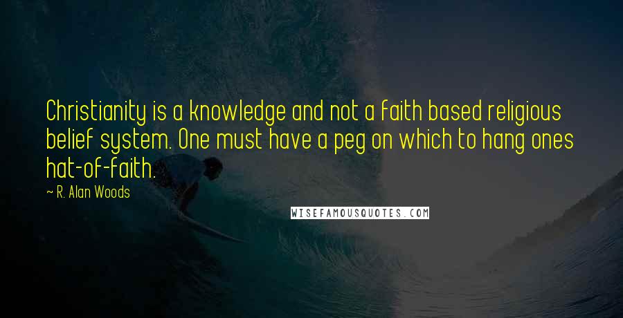 R. Alan Woods Quotes: Christianity is a knowledge and not a faith based religious belief system. One must have a peg on which to hang ones hat-of-faith.