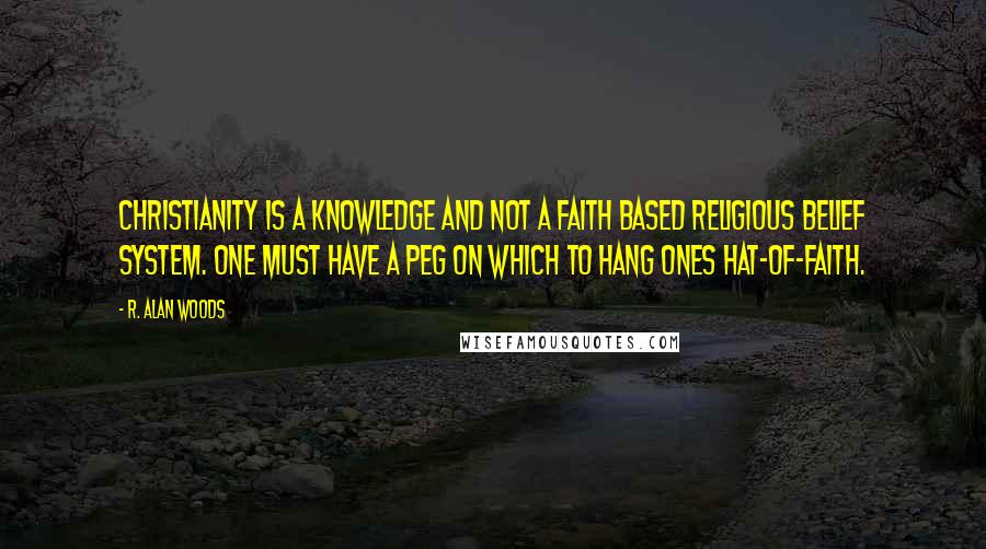 R. Alan Woods Quotes: Christianity is a knowledge and not a faith based religious belief system. One must have a peg on which to hang ones hat-of-faith.