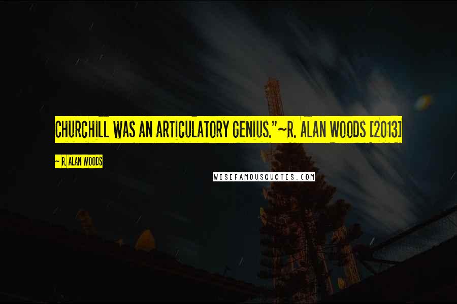 R. Alan Woods Quotes: Churchill was an articulatory genius."~R. Alan Woods [2013]