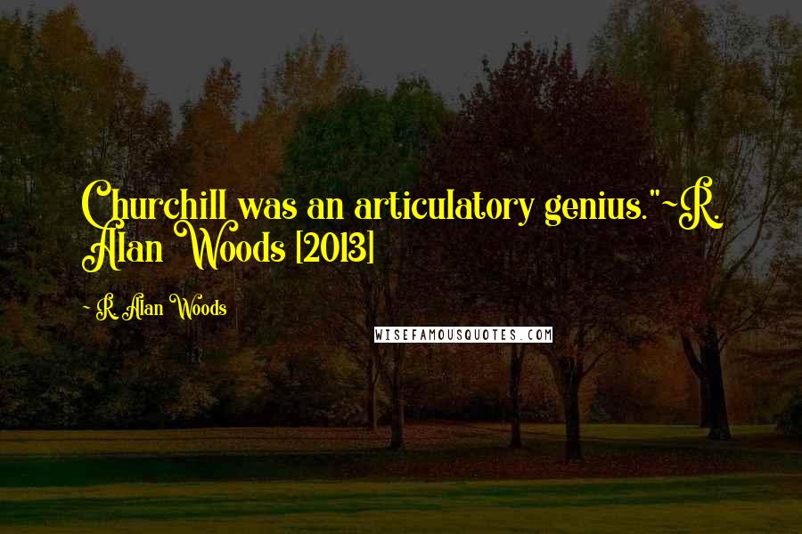 R. Alan Woods Quotes: Churchill was an articulatory genius."~R. Alan Woods [2013]