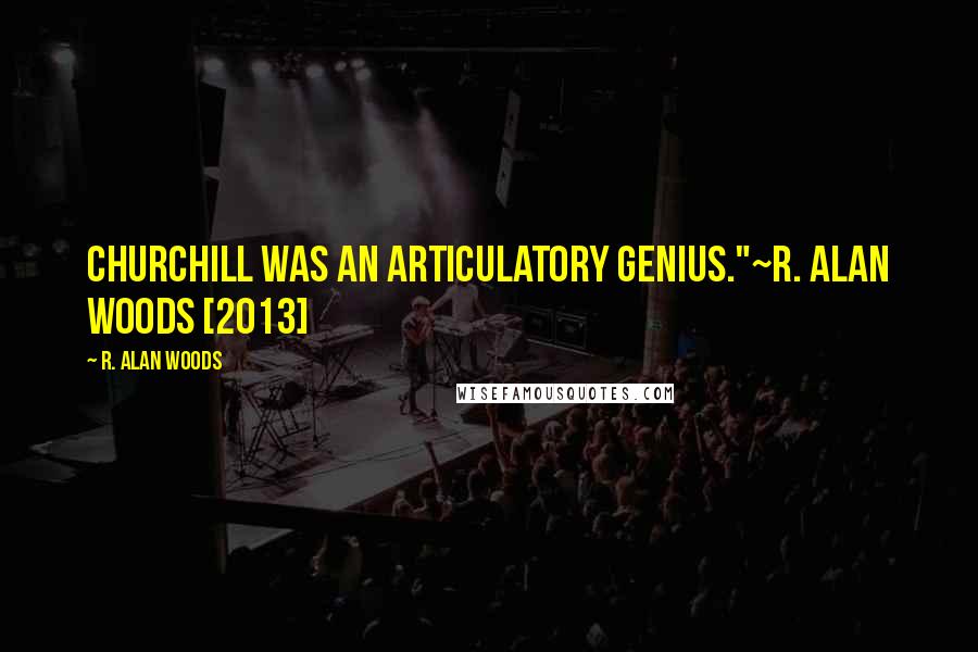 R. Alan Woods Quotes: Churchill was an articulatory genius."~R. Alan Woods [2013]