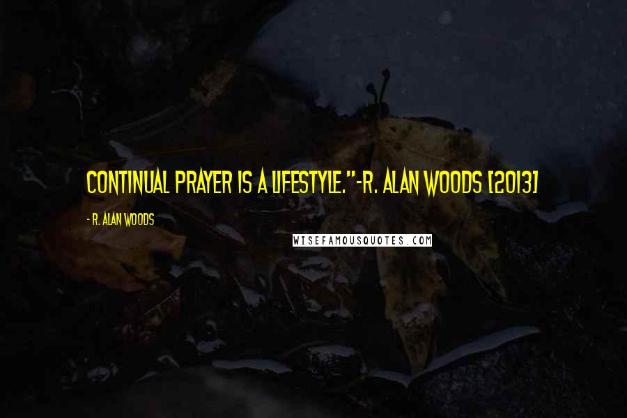 R. Alan Woods Quotes: Continual prayer is a lifestyle."~R. Alan Woods [2013]