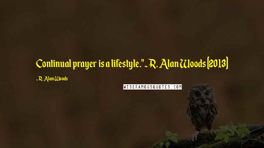 R. Alan Woods Quotes: Continual prayer is a lifestyle."~R. Alan Woods [2013]