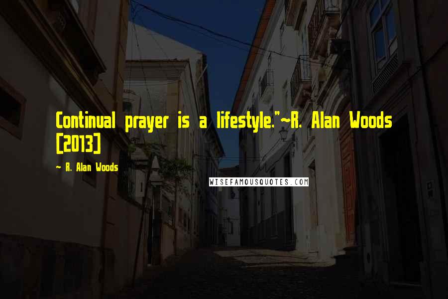 R. Alan Woods Quotes: Continual prayer is a lifestyle."~R. Alan Woods [2013]
