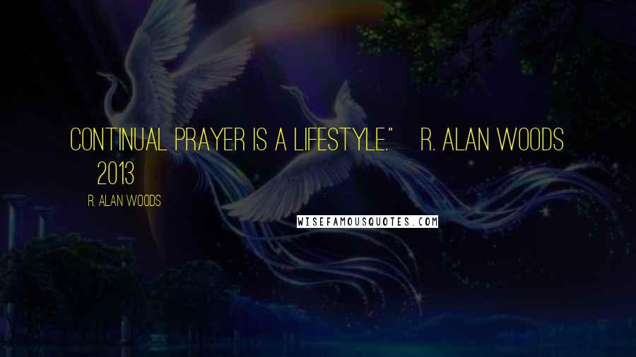 R. Alan Woods Quotes: Continual prayer is a lifestyle."~R. Alan Woods [2013]