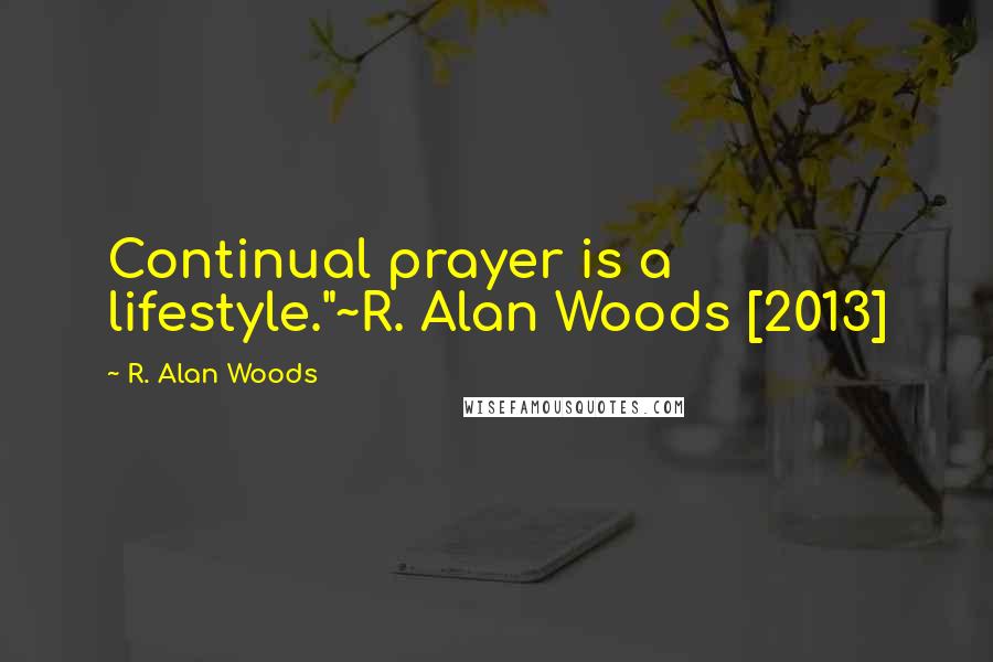 R. Alan Woods Quotes: Continual prayer is a lifestyle."~R. Alan Woods [2013]