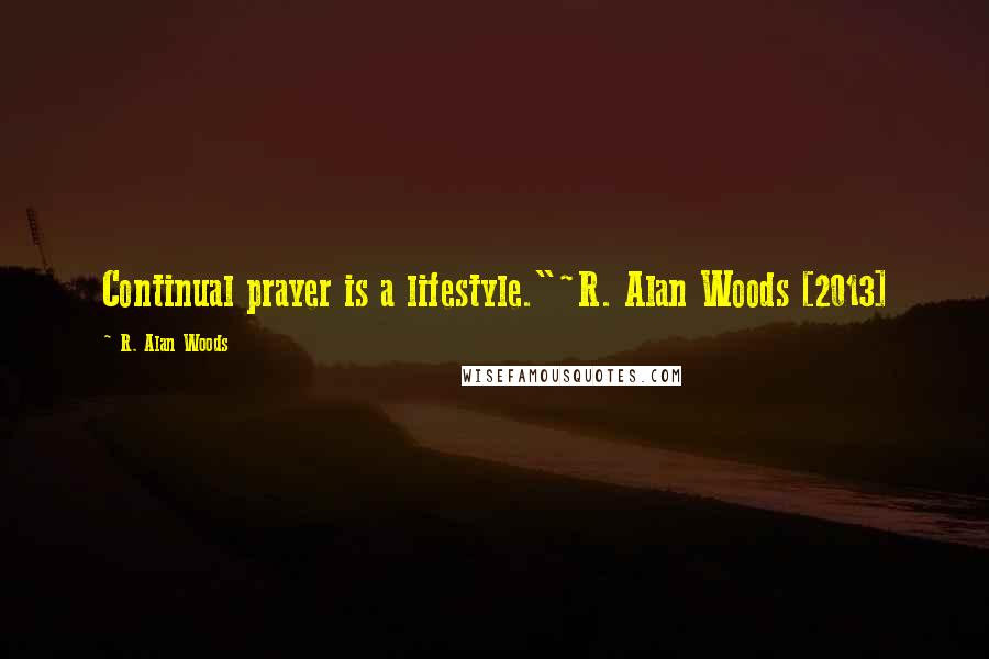 R. Alan Woods Quotes: Continual prayer is a lifestyle."~R. Alan Woods [2013]