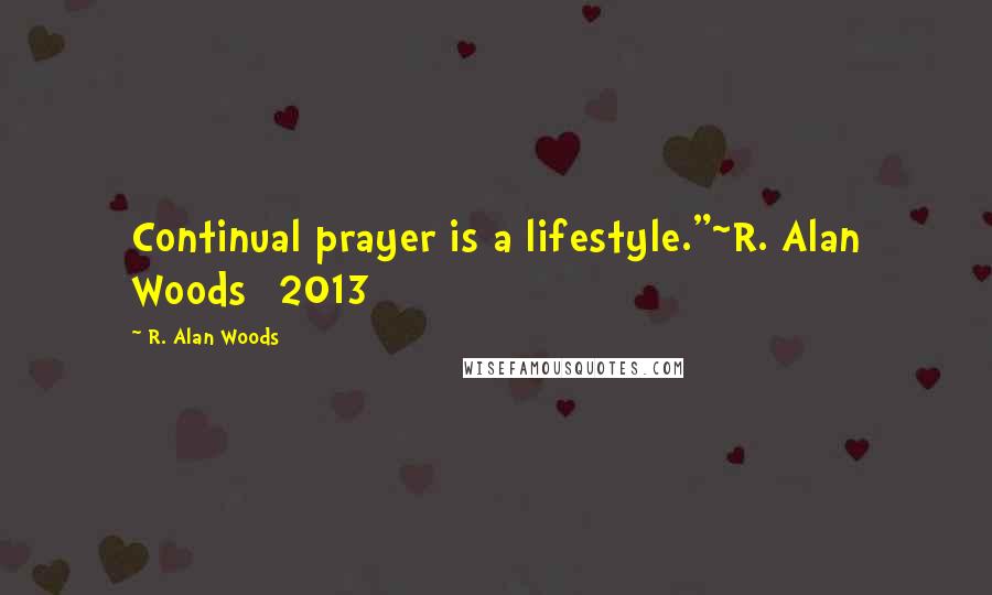 R. Alan Woods Quotes: Continual prayer is a lifestyle."~R. Alan Woods [2013]