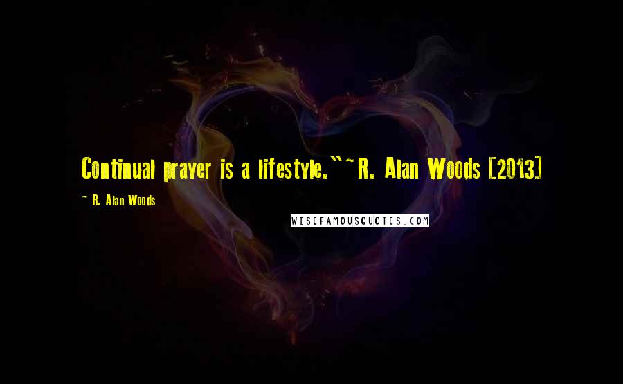 R. Alan Woods Quotes: Continual prayer is a lifestyle."~R. Alan Woods [2013]