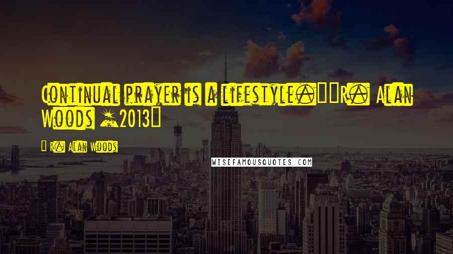 R. Alan Woods Quotes: Continual prayer is a lifestyle."~R. Alan Woods [2013]