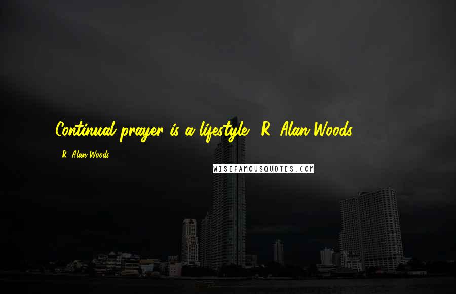 R. Alan Woods Quotes: Continual prayer is a lifestyle."~R. Alan Woods [2013]