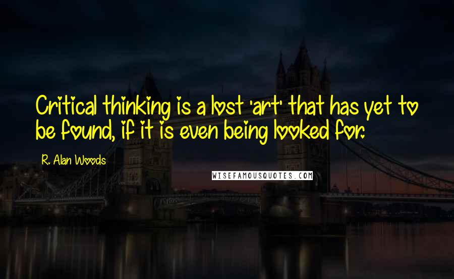 R. Alan Woods Quotes: Critical thinking is a lost 'art' that has yet to be found, if it is even being looked for.