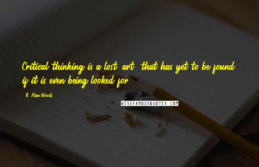 R. Alan Woods Quotes: Critical thinking is a lost 'art' that has yet to be found, if it is even being looked for.