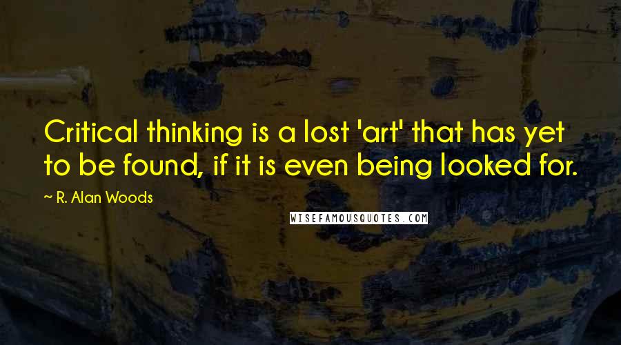 R. Alan Woods Quotes: Critical thinking is a lost 'art' that has yet to be found, if it is even being looked for.