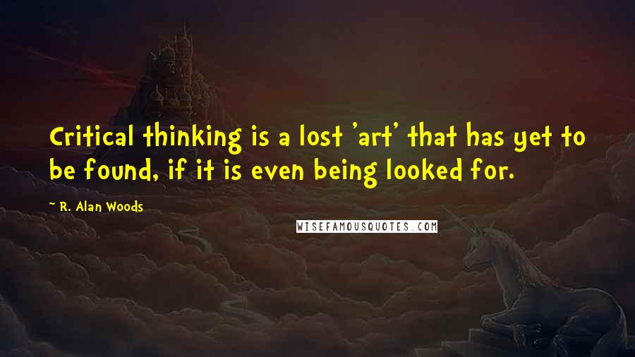 R. Alan Woods Quotes: Critical thinking is a lost 'art' that has yet to be found, if it is even being looked for.